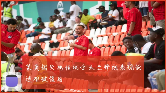 莱奥错失绝佳机会米兰锋线表现低迷难破僵局