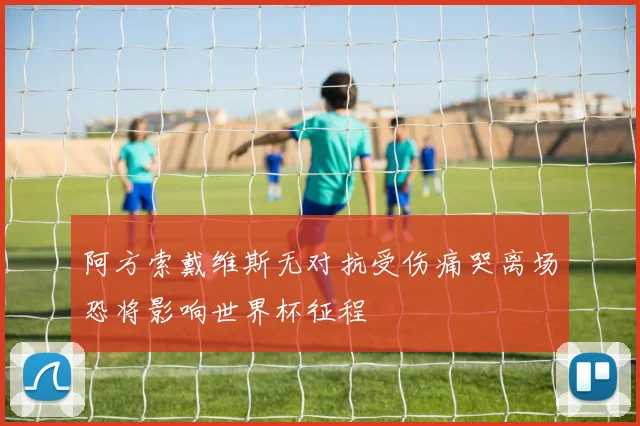 阿方索戴维斯无对抗受伤痛哭离场恐将影响世界杯征程
