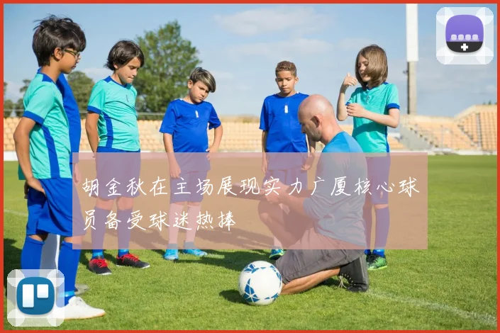 胡金秋在主场展现实力广厦核心球员备受球迷热捧