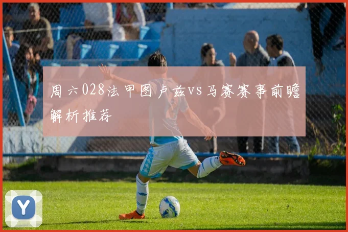 周六028法甲图卢兹vs马赛赛事前瞻解析推荐