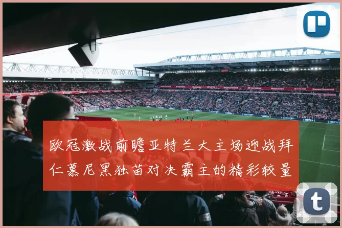 欧冠激战前瞻亚特兰大主场迎战拜仁慕尼黑独苗对决霸主的精彩较量