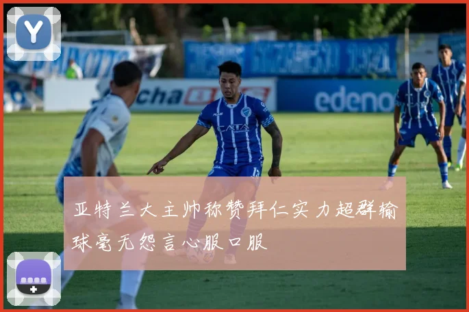 亚特兰大主帅称赞拜仁实力超群输球毫无怨言心服口服