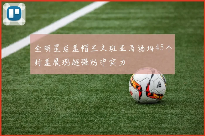 全明星后盖帽王文班亚马场均45个封盖展现超强防守实力