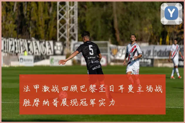 法甲激战回顾巴黎圣日耳曼主场战胜摩纳哥展现冠军实力