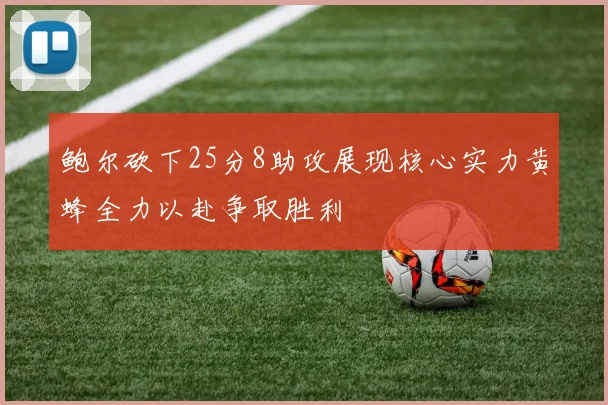 鲍尔砍下25分8助攻展现核心实力黄蜂全力以赴争取胜利