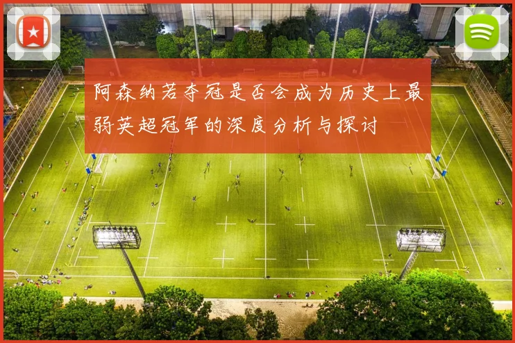 阿森纳若夺冠是否会成为历史上最弱英超冠军的深度分析与探讨