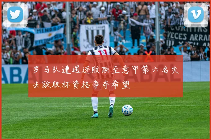 罗马队遭遇连败跌至意甲第六名失去欧联杯资格争夺希望