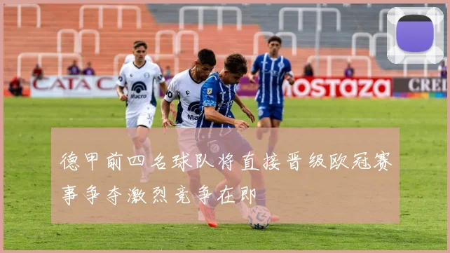 德甲前四名球队将直接晋级欧冠赛事争夺激烈竞争在即